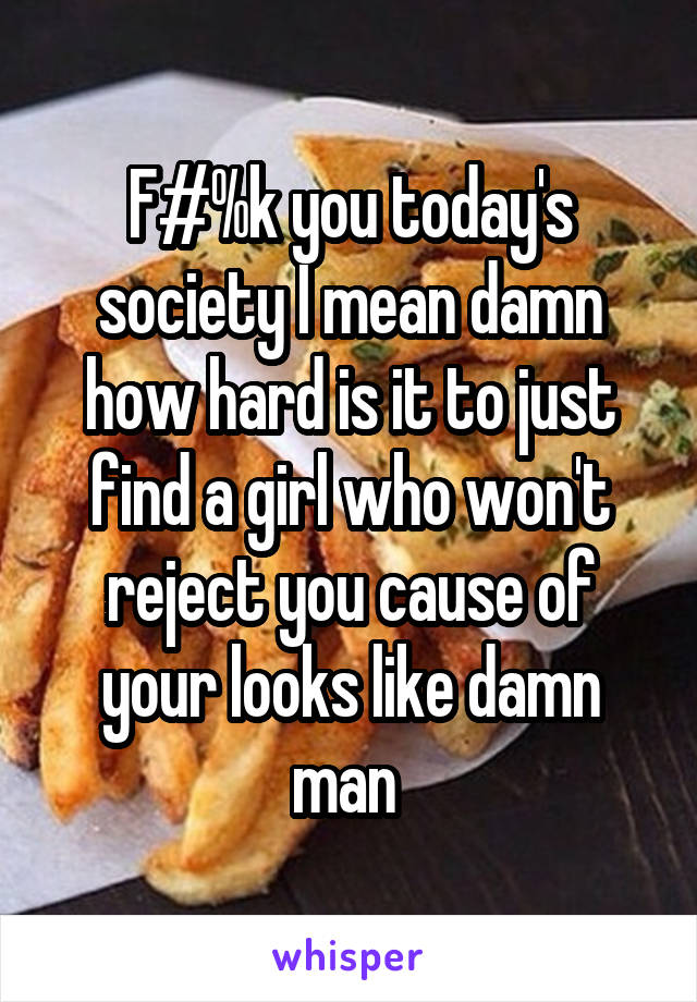 F#%k you today's society I mean damn how hard is it to just find a girl who won't reject you cause of your looks like damn man 