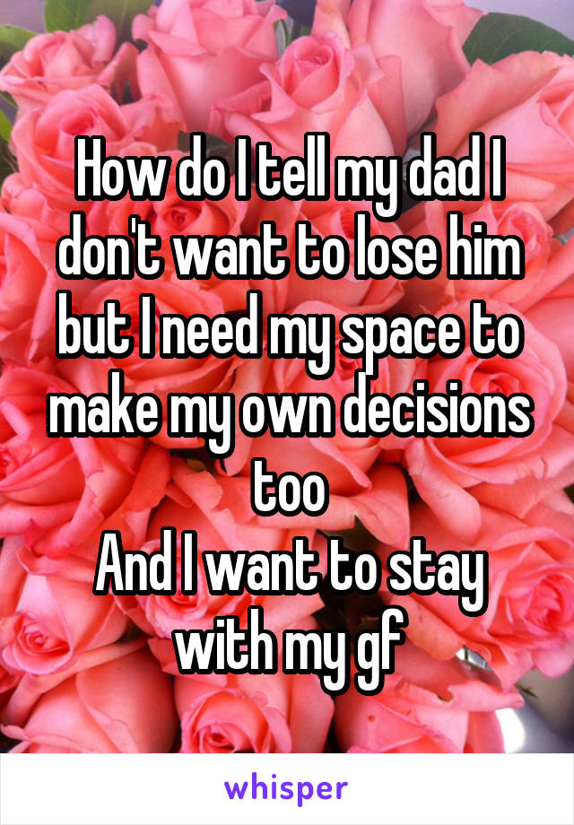 How do I tell my dad I don't want to lose him but I need my space to make my own decisions too
And I want to stay with my gf