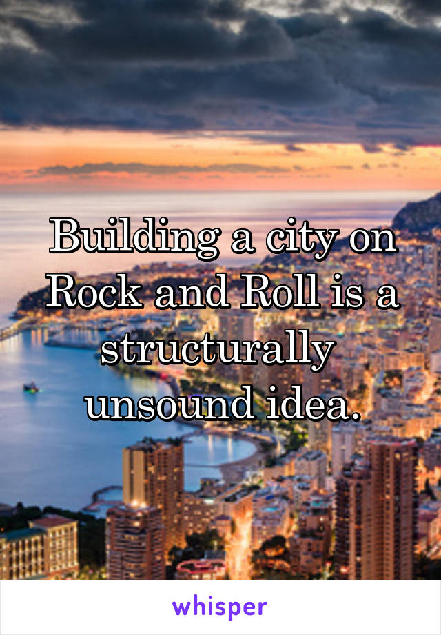 Building a city on Rock and Roll is a structurally  unsound idea.