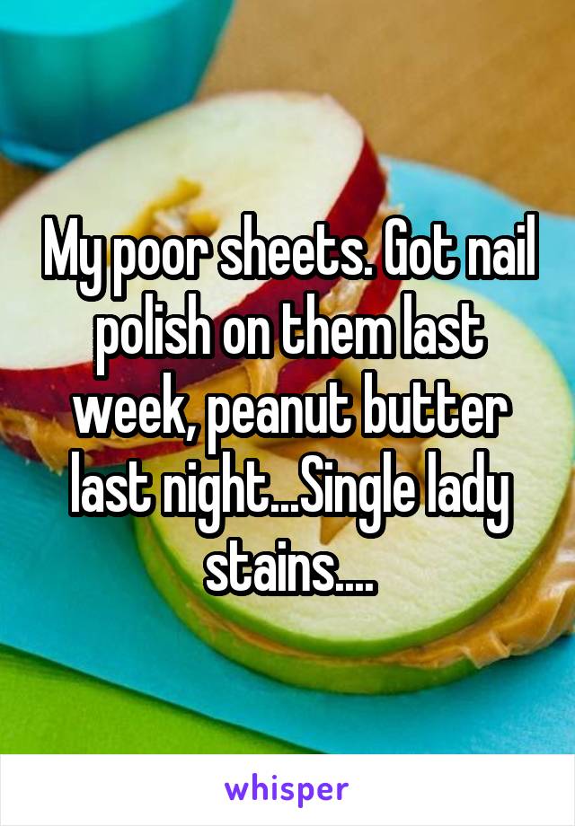 My poor sheets. Got nail polish on them last week, peanut butter last night...Single lady stains....