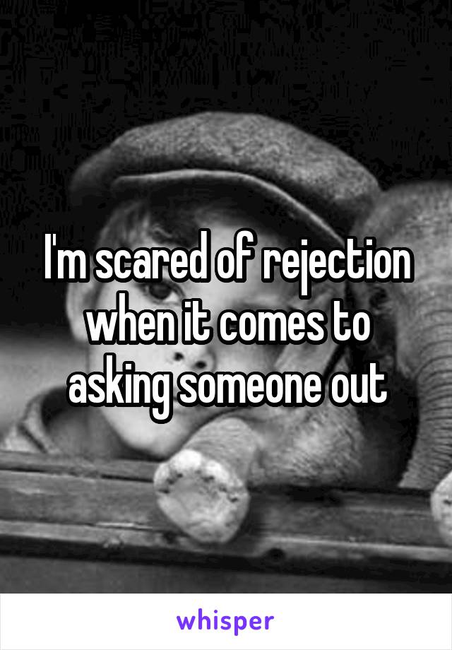 I'm scared of rejection when it comes to asking someone out