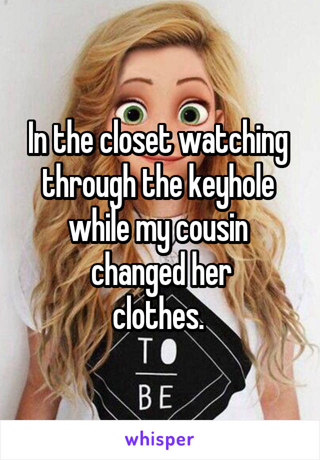 In the closet watching 
through the keyhole 
while my cousin 
changed her
clothes. 