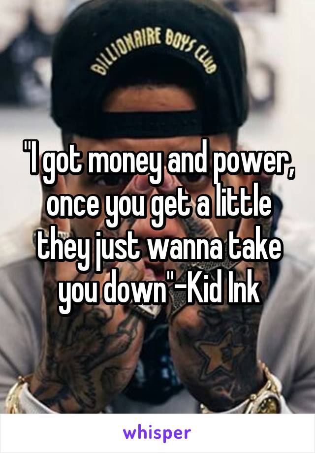 "I got money and power, once you get a little they just wanna take you down"-Kid Ink