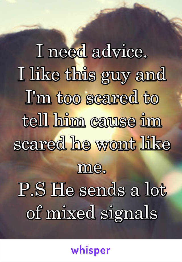 I need advice.
I like this guy and I'm too scared to tell him cause im scared he wont like me.
P.S He sends a lot of mixed signals