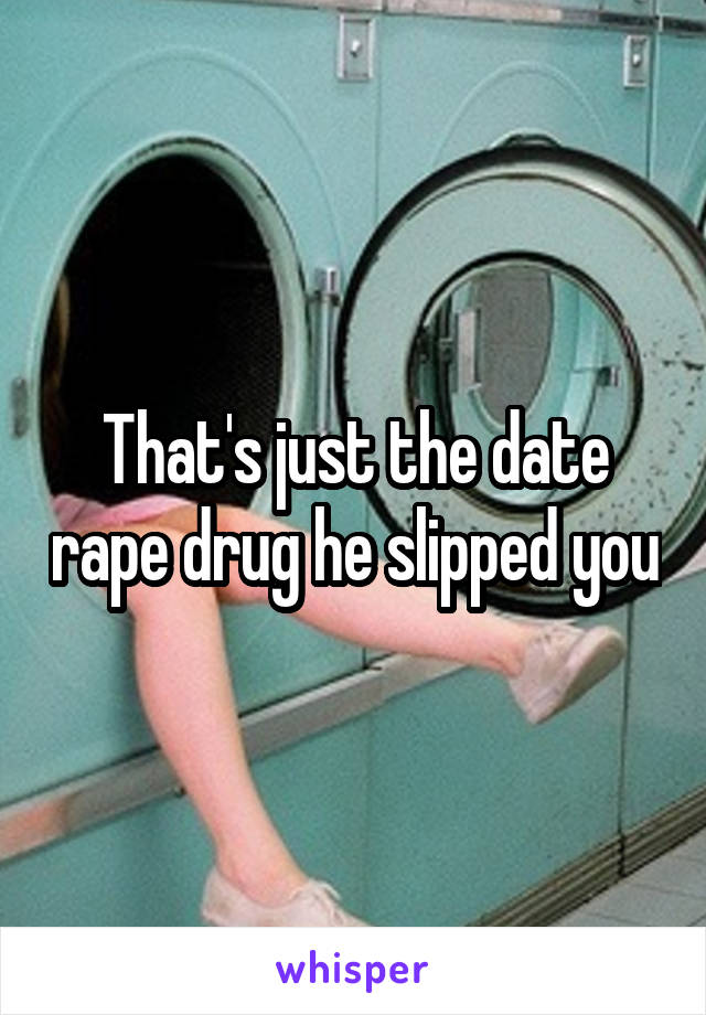 That's just the date rape drug he slipped you