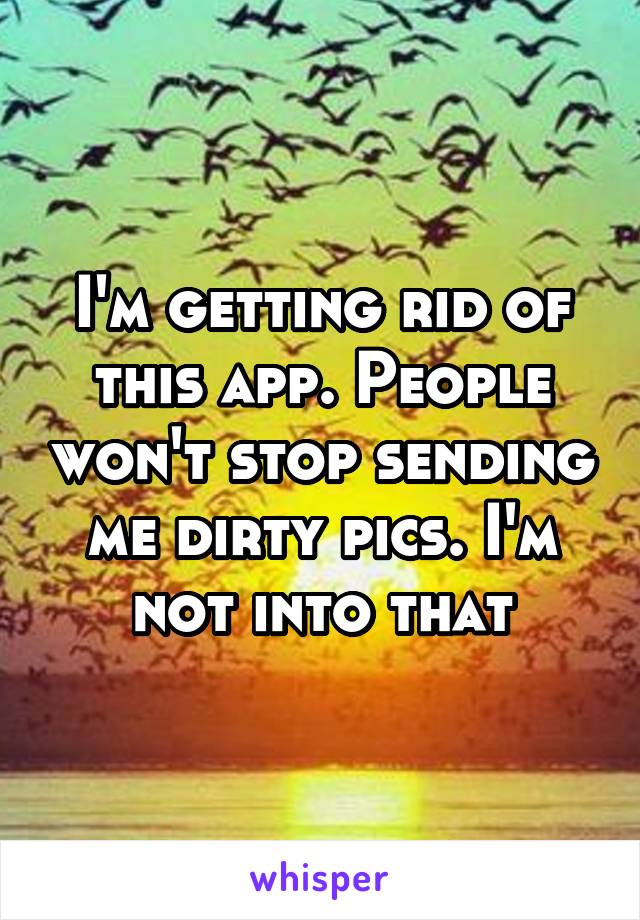 I'm getting rid of this app. People won't stop sending me dirty pics. I'm not into that