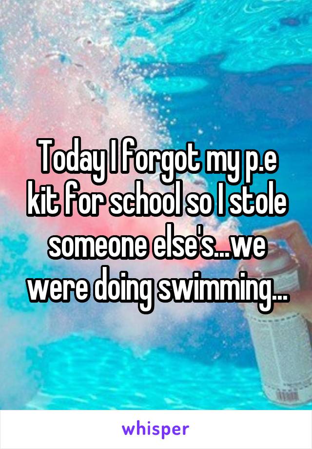 Today I forgot my p.e kit for school so I stole someone else's...we were doing swimming...