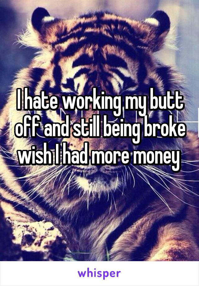 I hate working my butt off and still being broke wish I had more money 
