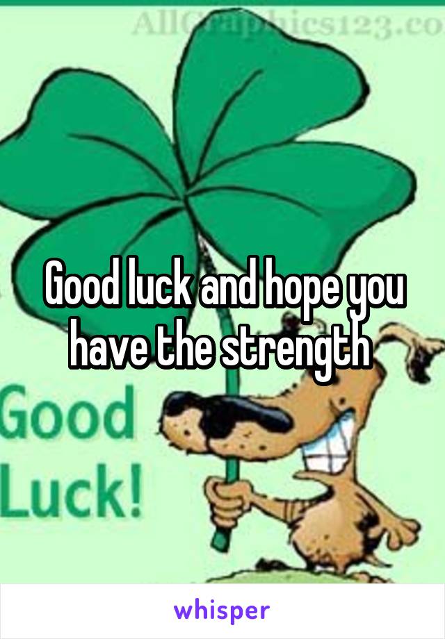 Good luck and hope you have the strength 