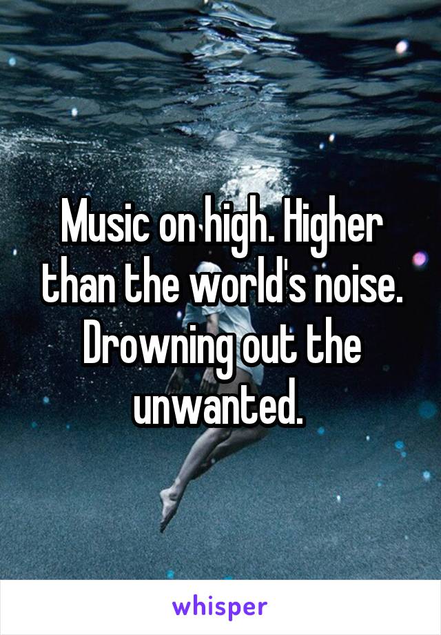 Music on high. Higher than the world's noise. Drowning out the unwanted. 