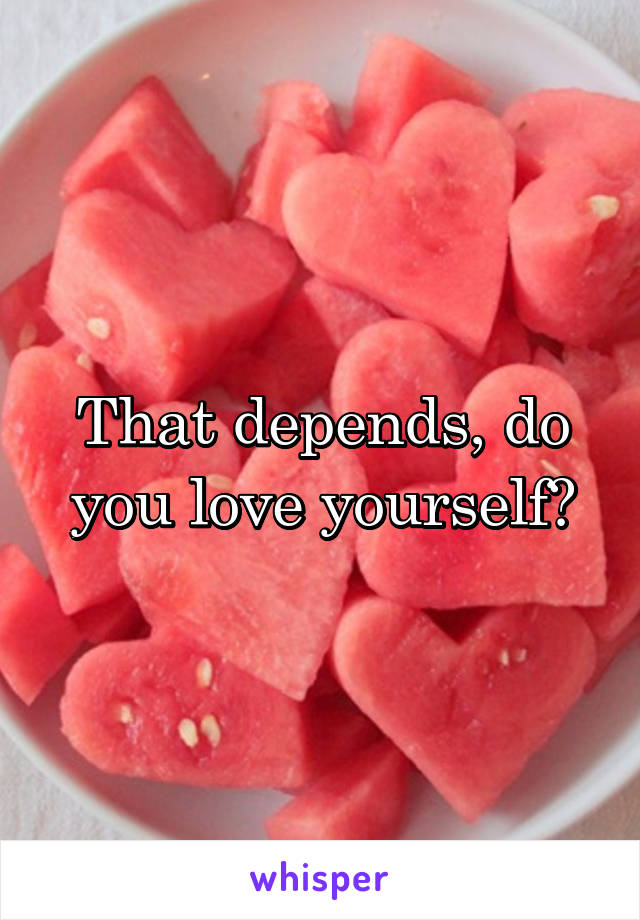 That depends, do you love yourself?