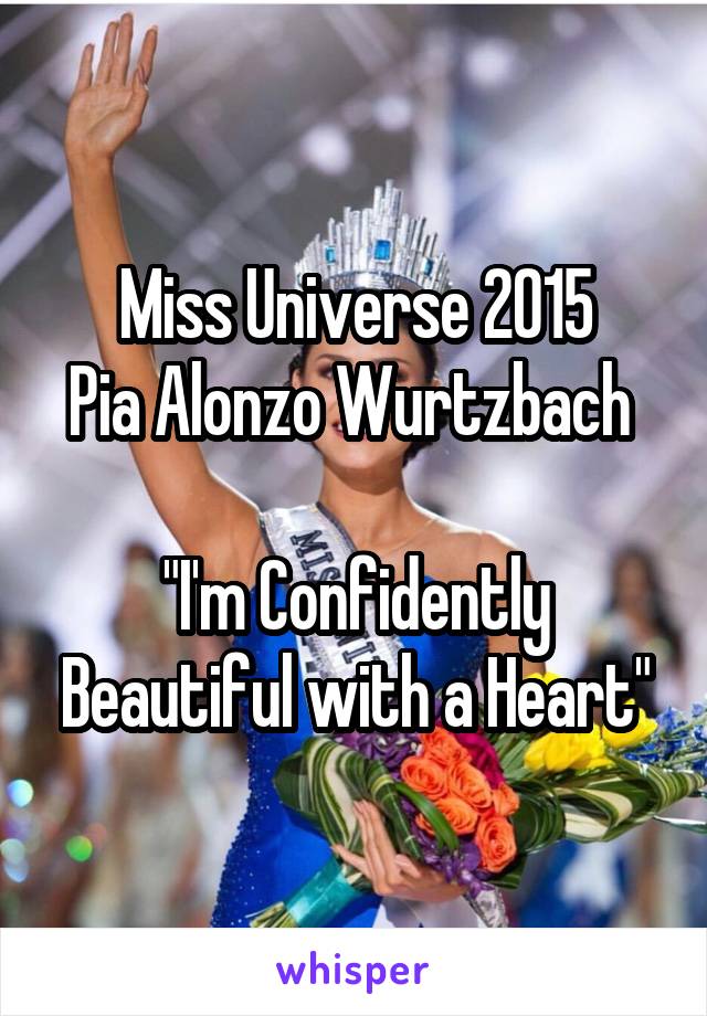 Miss Universe 2015
Pia Alonzo Wurtzbach 

"I'm Confidently Beautiful with a Heart"