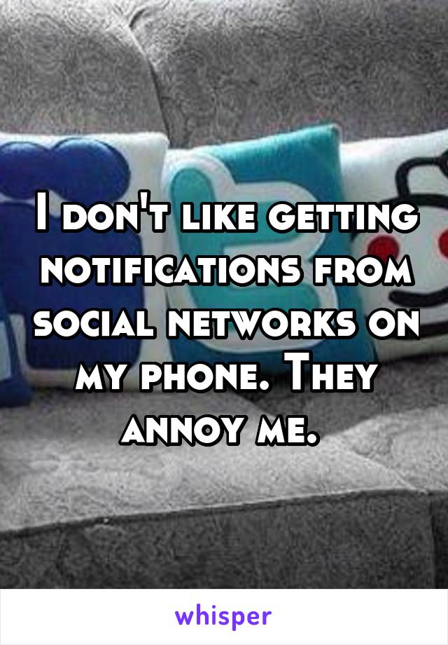 I don't like getting notifications from social networks on my phone. They annoy me. 