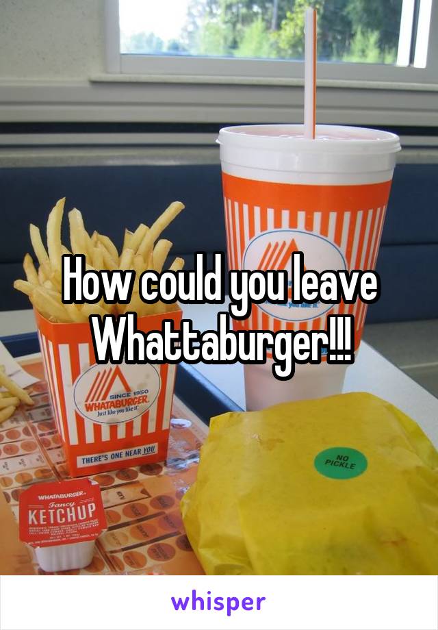 How could you leave Whattaburger!!!