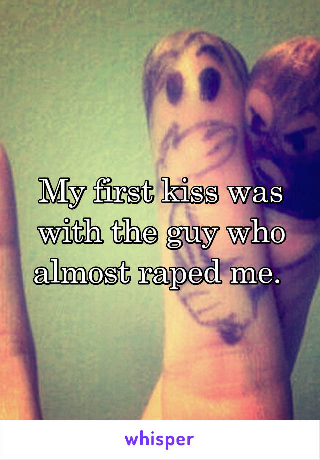 My first kiss was with the guy who almost raped me. 