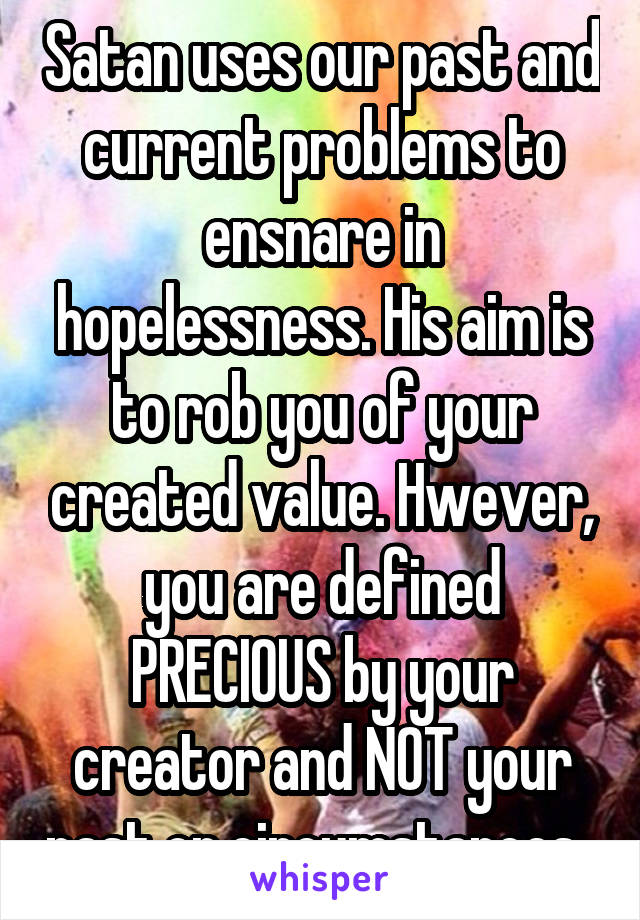 Satan uses our past and current problems to ensnare in hopelessness. His aim is to rob you of your created value. Hwever, you are defined PRECIOUS by your creator and NOT your past or circumstances. 