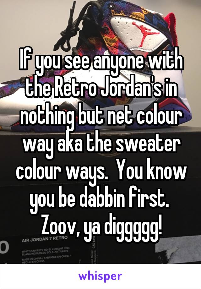 If you see anyone with the Retro Jordan's in nothing but net colour way aka the sweater colour ways.  You know you be dabbin first.  Zoov, ya diggggg!