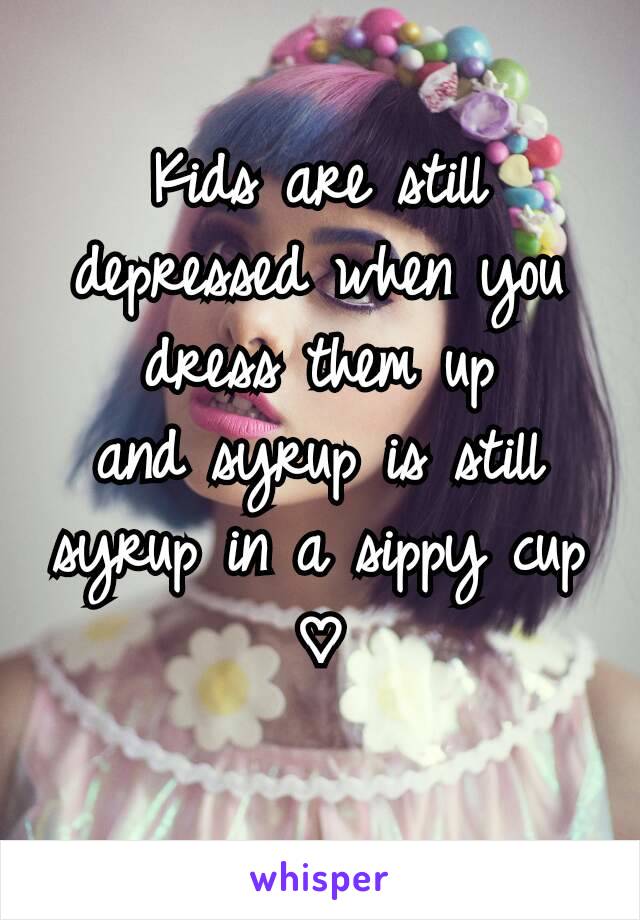 Kids are still depressed when you dress them up
and syrup is still syrup in a sippy cup ♡