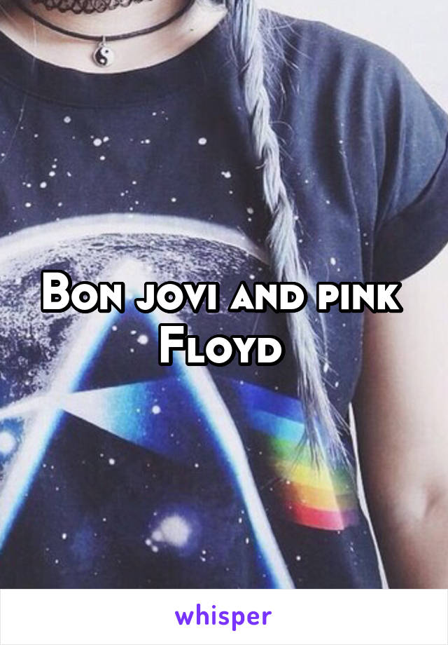 Bon jovi and pink  Floyd 