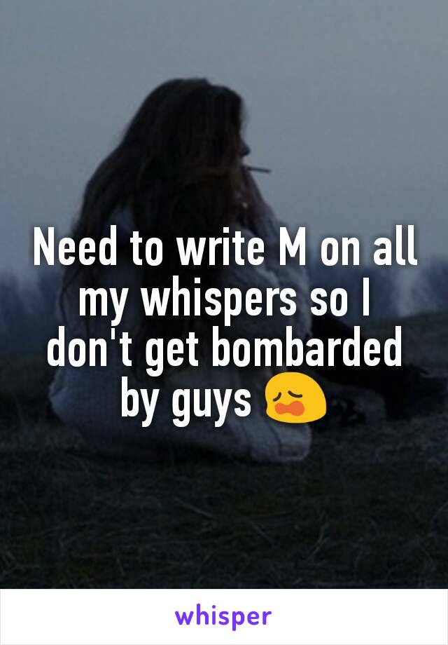 Need to write M on all my whispers so I don't get bombarded by guys 😩