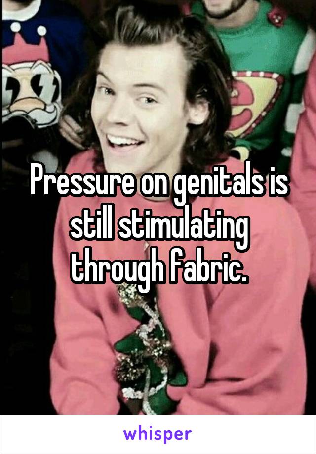 Pressure on genitals is still stimulating through fabric.