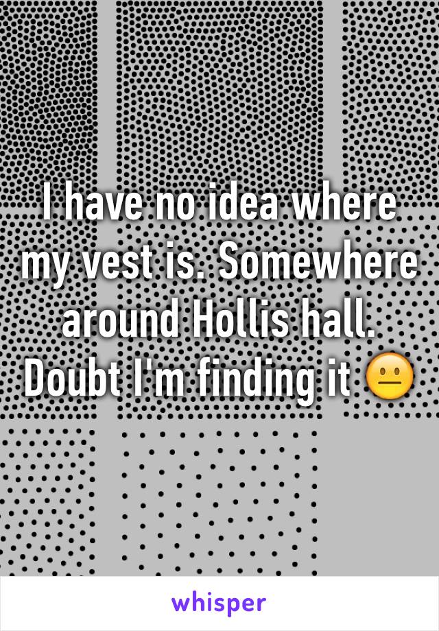 I have no idea where my vest is. Somewhere around Hollis hall. Doubt I'm finding it 😐