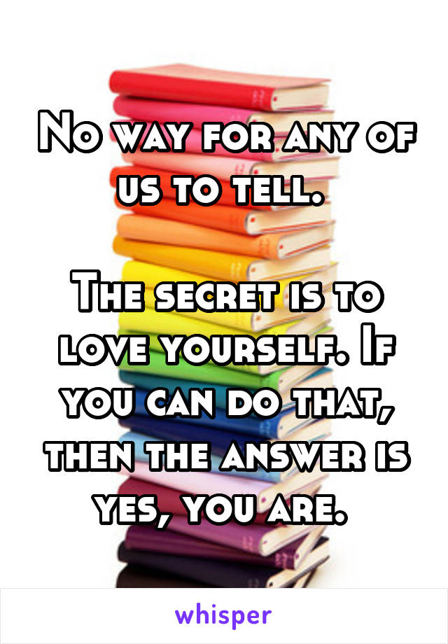 No way for any of us to tell. 

The secret is to love yourself. If you can do that, then the answer is yes, you are. 