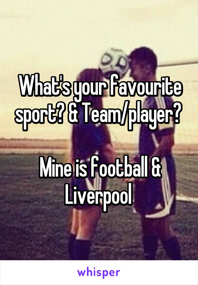 What's your favourite sport? & Team/player? 

Mine is football & Liverpool 