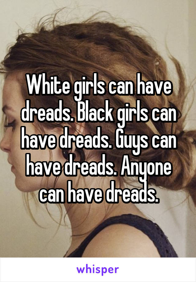 White girls can have dreads. Black girls can have dreads. Guys can have dreads. Anyone can have dreads.