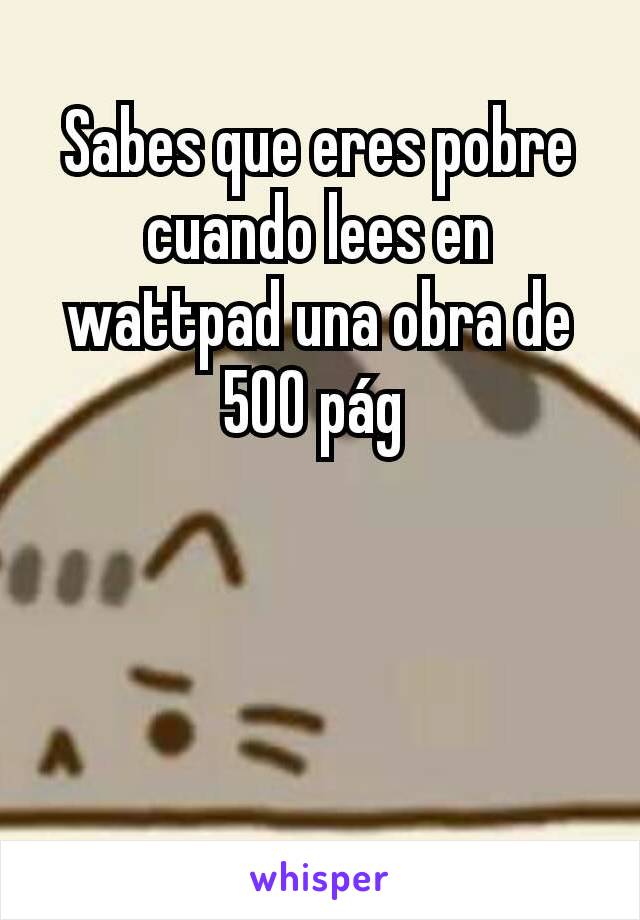 Sabes que eres pobre cuando lees en wattpad una obra de 500 pág 