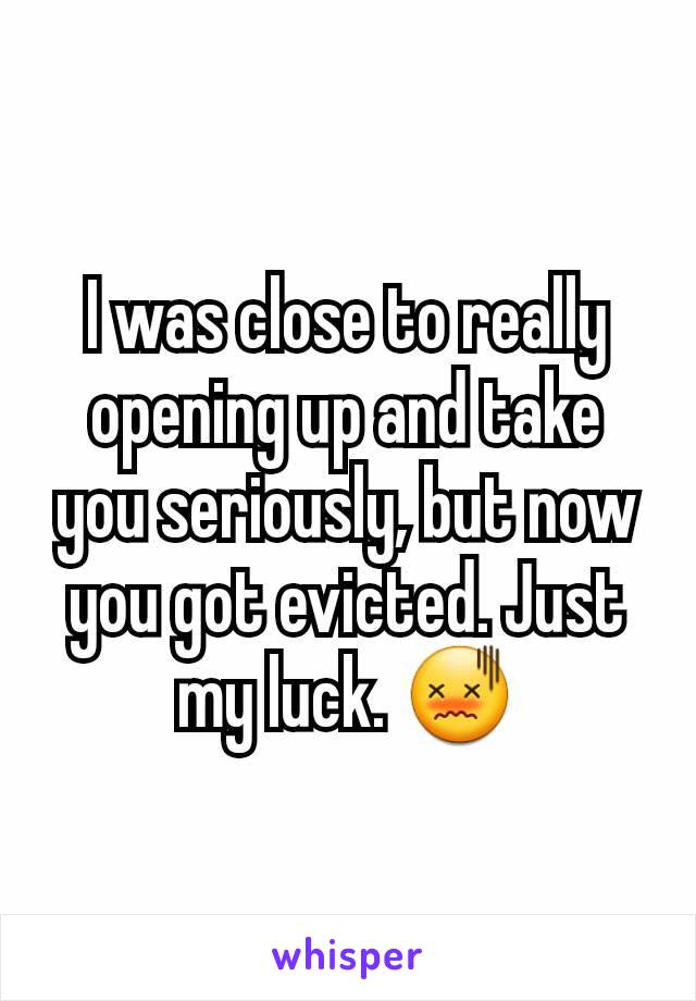 I was close to really opening up and take you seriously, but now you got evicted. Just my luck. 😖