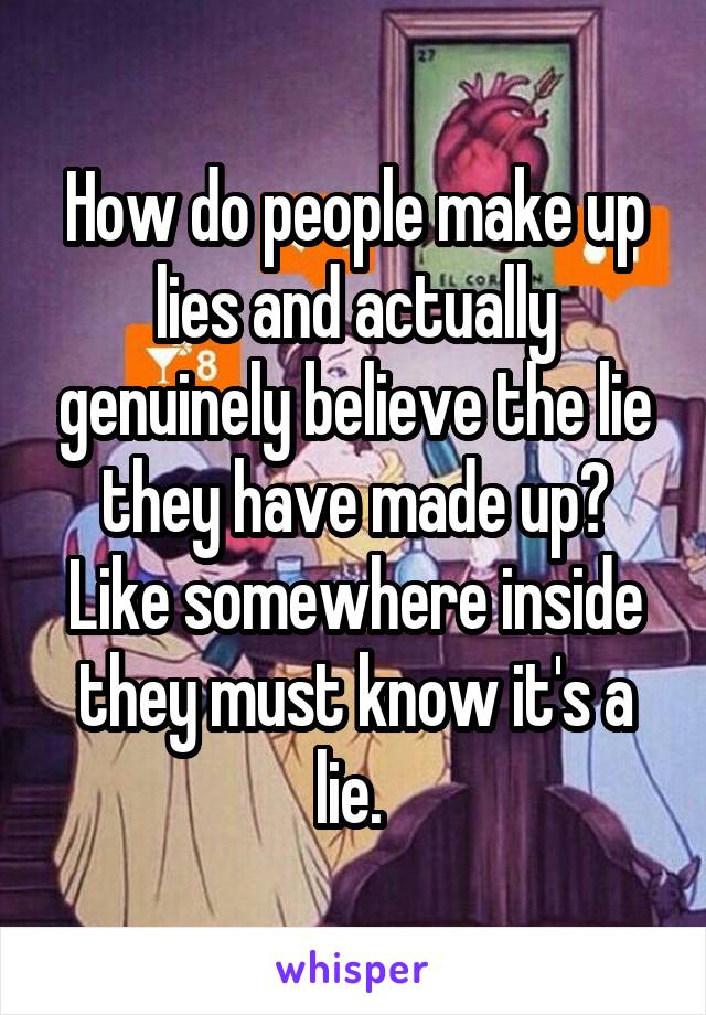 How do people make up lies and actually genuinely believe the lie they have made up? Like somewhere inside they must know it's a lie. 