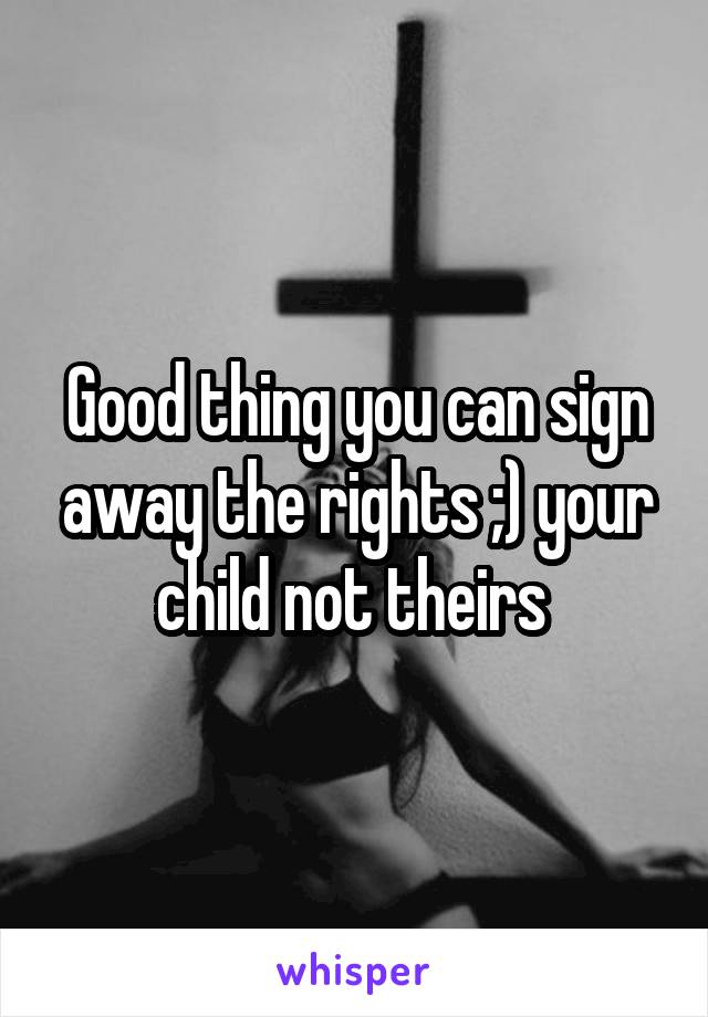 Good thing you can sign away the rights ;) your child not theirs 