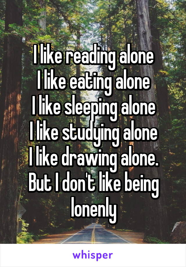 I like reading alone
I like eating alone
I like sleeping alone
I like studying alone
I like drawing alone.
But I don't like being lonenly