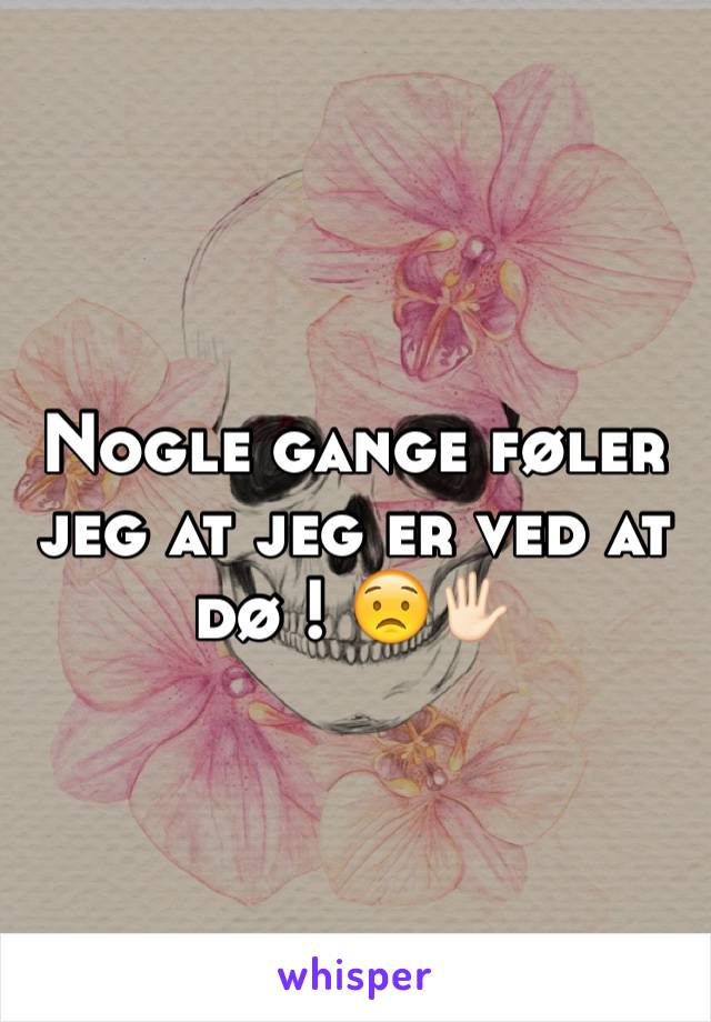 Nogle gange føler jeg at jeg er ved at dø ! 😟🖐🏻