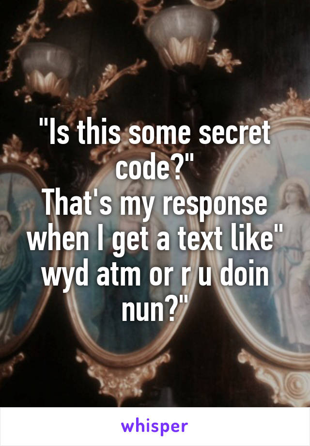 "Is this some secret code?"
That's my response when I get a text like" wyd atm or r u doin nun?"