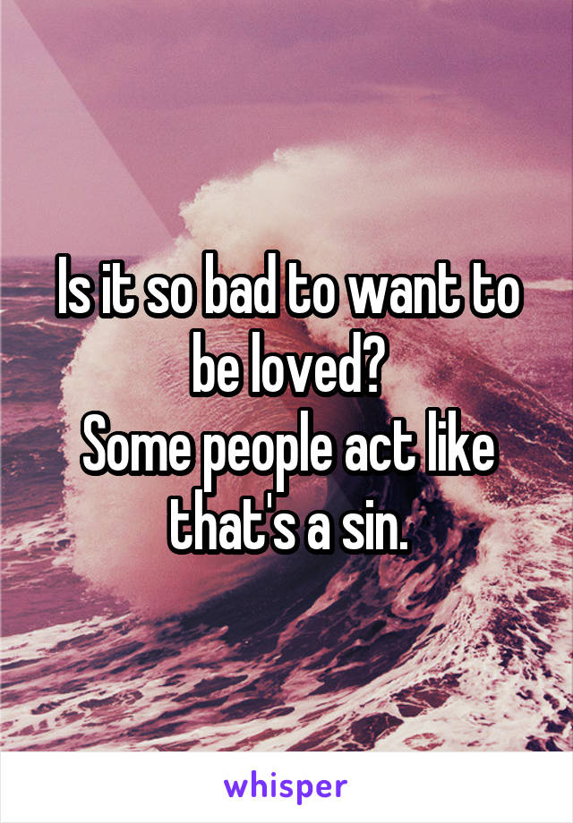 Is it so bad to want to be loved?
Some people act like that's a sin.