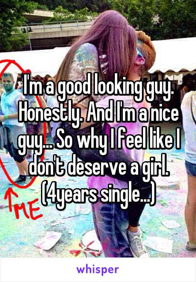 I'm a good looking guy. Honestly. And I'm a nice guy... So why I feel like I don't deserve a girl. (4years single...)