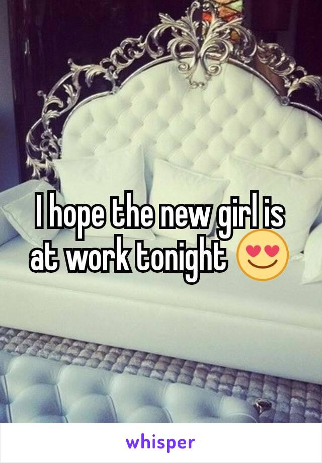 I hope the new girl is at work tonight 😍