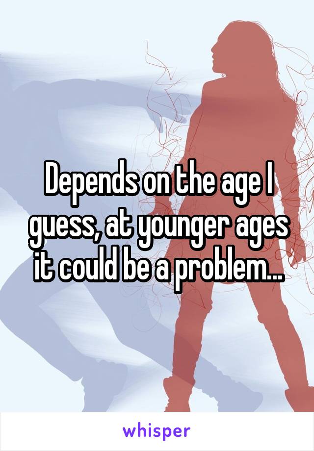 Depends on the age I guess, at younger ages it could be a problem...