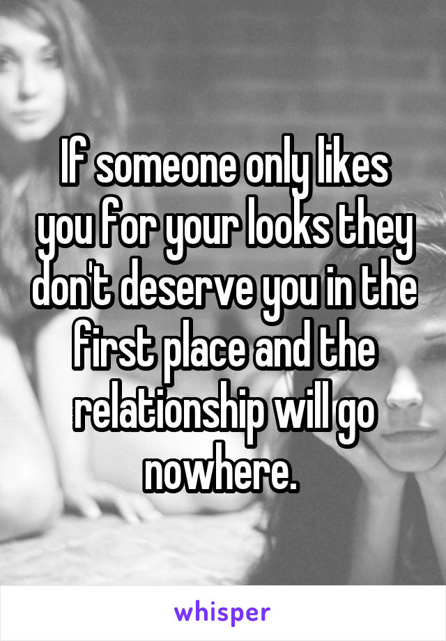 If someone only likes you for your looks they don't deserve you in the first place and the relationship will go nowhere. 