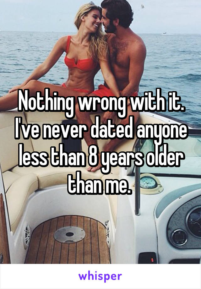 Nothing wrong with it. I've never dated anyone less than 8 years older than me. 