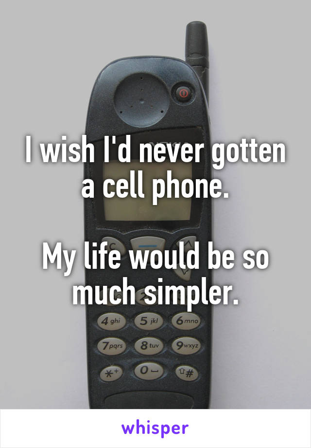 I wish I'd never gotten a cell phone.

My life would be so much simpler.