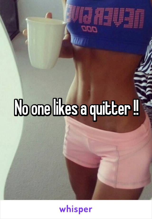 No one likes a quitter !!