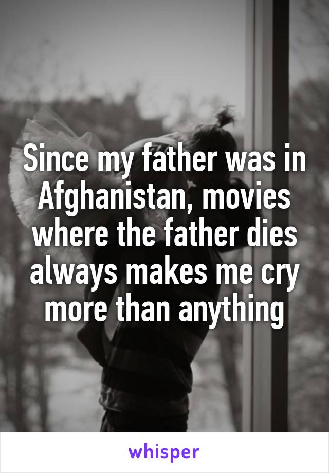 Since my father was in Afghanistan, movies where the father dies always makes me cry more than anything