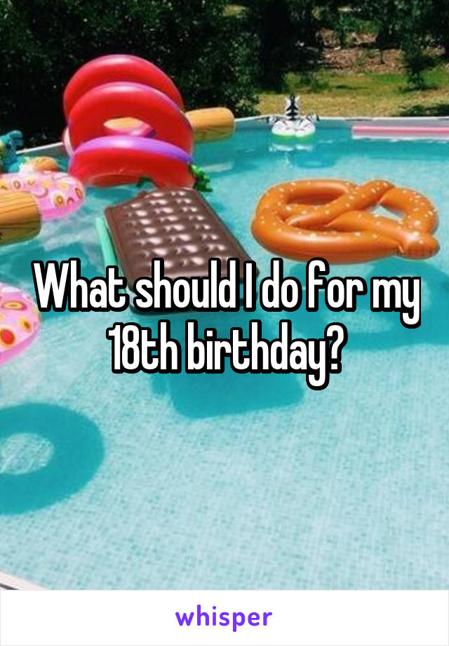 What should I do for my 18th birthday?