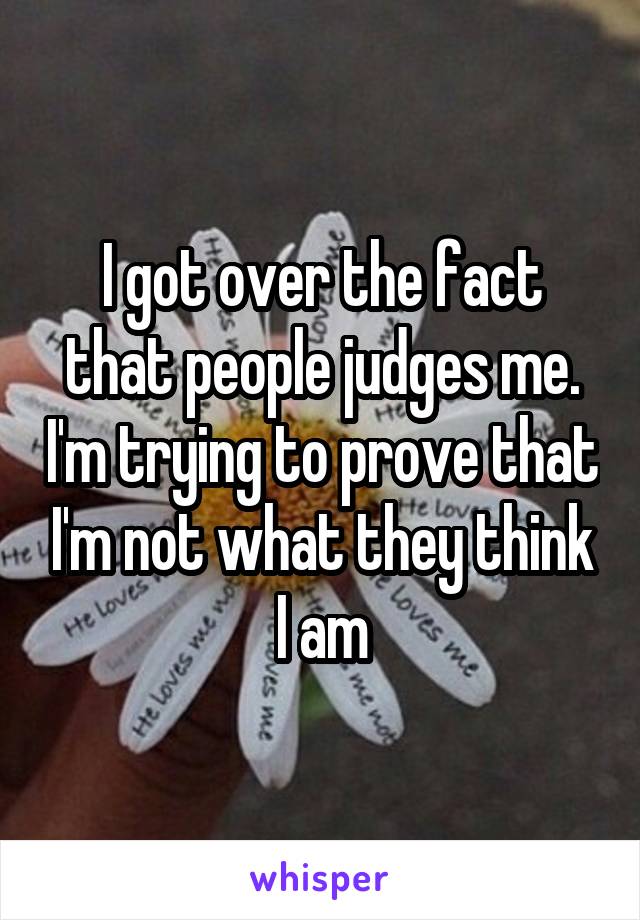 I got over the fact that people judges me. I'm trying to prove that I'm not what they think I am