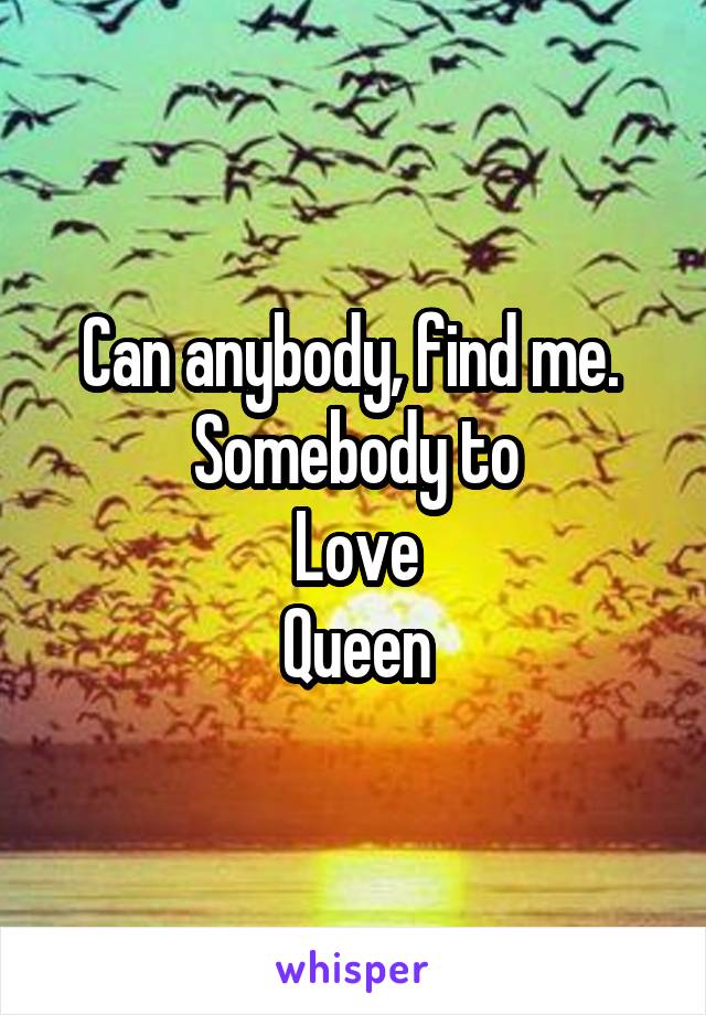 Can anybody, find me. 
Somebody to
Love
Queen