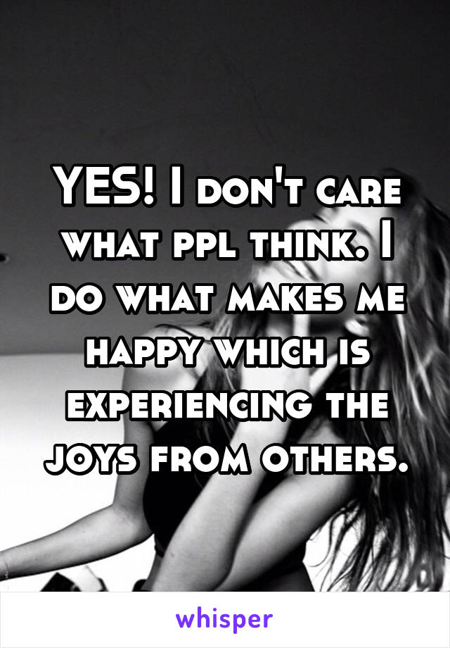 YES! I don't care what ppl think. I do what makes me happy which is experiencing the joys from others.