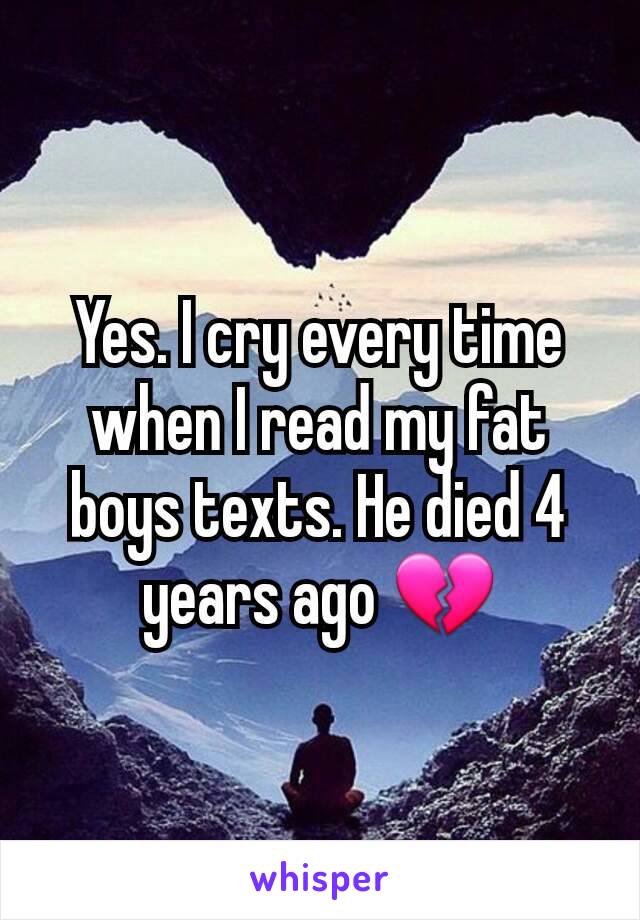 Yes. I cry every time when I read my fat boys texts. He died 4 years ago 💔